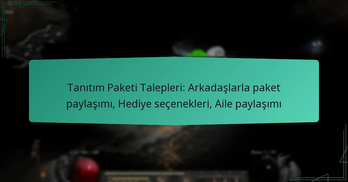Tanıtım Paketi Talepleri: Arkadaşlarla paket paylaşımı, Hediye seçenekleri, Aile paylaşımı